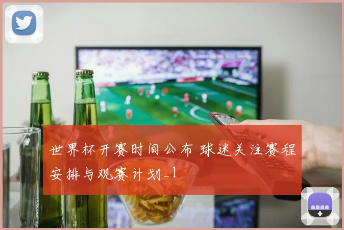 世界杯开赛时间公布 球迷关注赛程安排与观赛计划_1