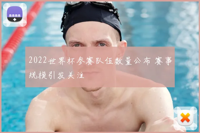 2022世界杯参赛队伍数量公布 赛事规模引发关注
