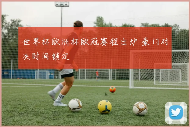 世界杯欧洲杯欧冠赛程出炉 豪门对决时间锁定
