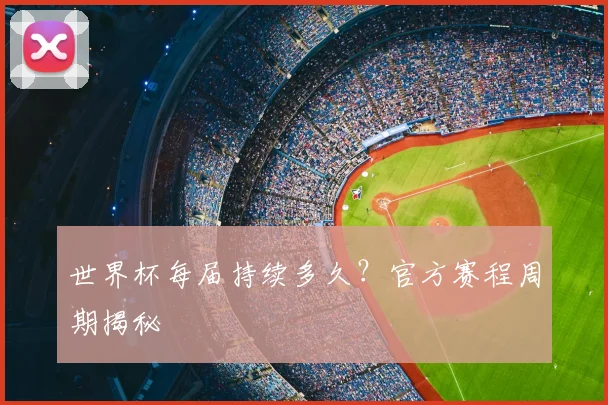 世界杯每届持续多久？官方赛程周期揭秘