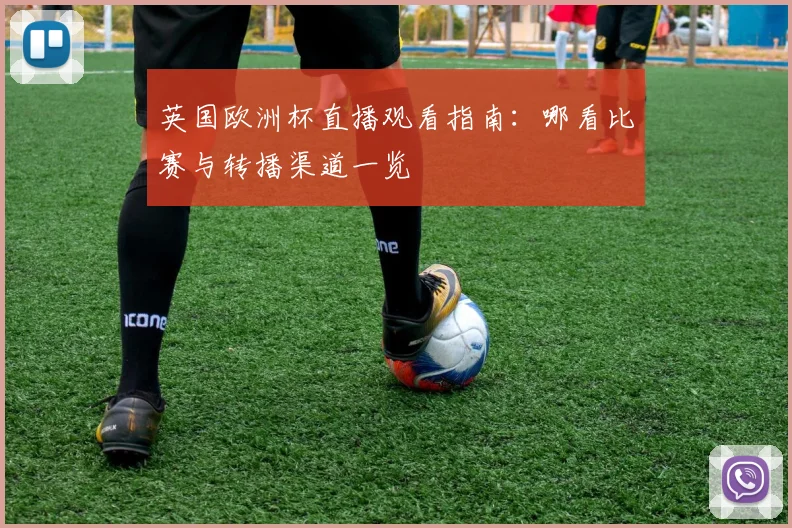 英国欧洲杯直播观看指南：哪看比赛与转播渠道一览
