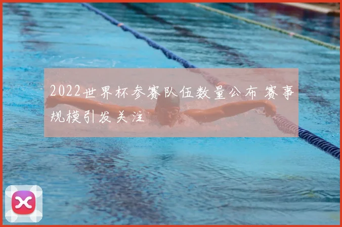 2022世界杯参赛队伍数量公布 赛事规模引发关注