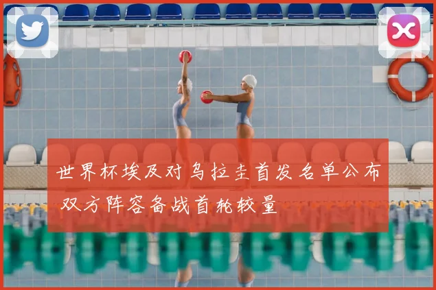 世界杯埃及对乌拉圭首发名单公布 双方阵容备战首轮较量