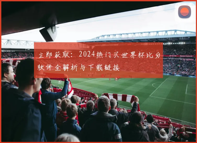 立即获取：2024热门买世界杯比分软件全解析与下载链接