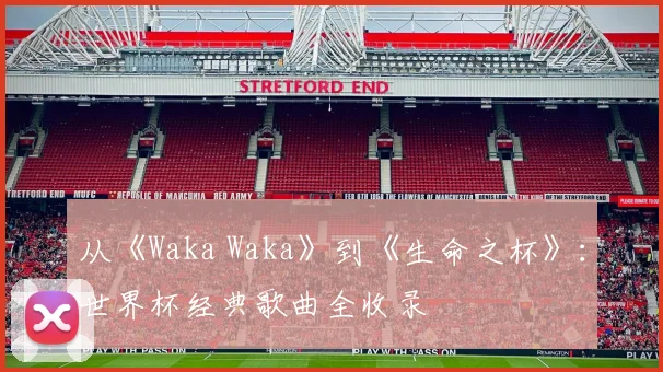从《Waka Waka》到《生命之杯》：世界杯经典歌曲全收录