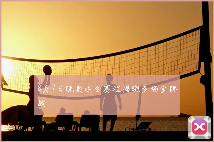 8月7日晚奥运会赛程揭晓多场金牌战