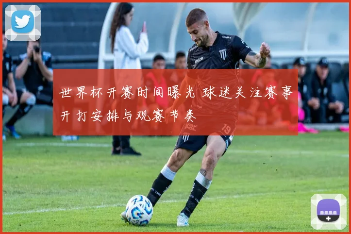 世界杯开赛时间曝光 球迷关注赛事开打安排与观赛节奏