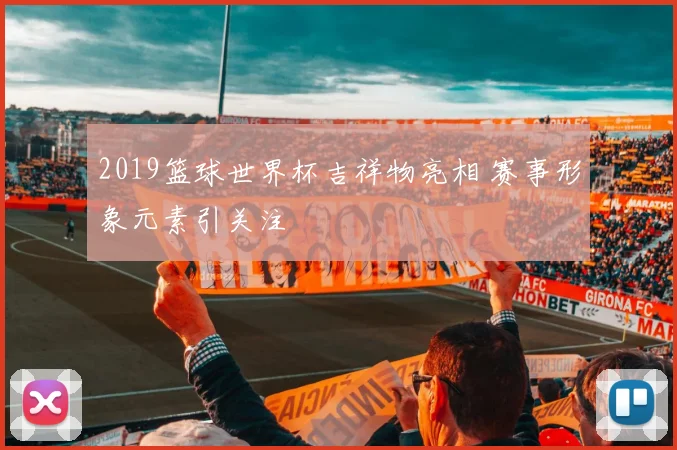 2019篮球世界杯吉祥物亮相 赛事形象元素引关注
